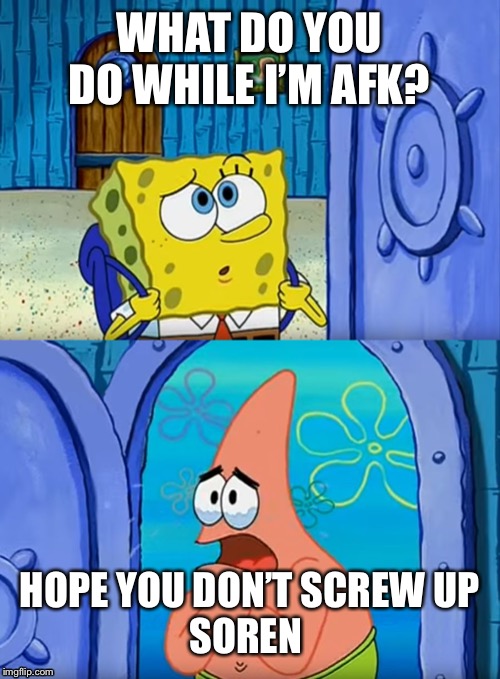 Spongebob Wait for you to get back | WHAT DO YOU DO WHILE I’M AFK? HOPE YOU DON’T SCREW UP
SOREN | image tagged in spongebob wait for you to get back | made w/ Imgflip meme maker