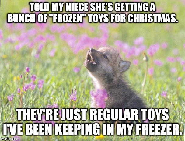 Baby Insanity Wolf Meme | TOLD MY NIECE SHE'S GETTING A BUNCH OF "FROZEN" TOYS FOR CHRISTMAS. THEY'RE JUST REGULAR TOYS I'VE BEEN KEEPING IN MY FREEZER. | image tagged in memes,baby insanity wolf,AdviceAnimals | made w/ Imgflip meme maker
