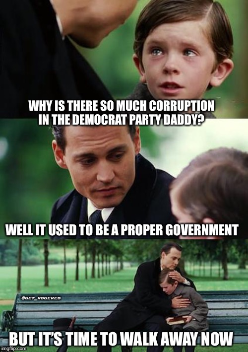 Finding Neverland | WHY IS THERE SO MUCH CORRUPTION IN THE DEMOCRAT PARTY DADDY? WELL IT USED TO BE A PROPER GOVERNMENT; @get_rogered; BUT IT’S TIME TO WALK AWAY NOW | image tagged in memes,finding neverland | made w/ Imgflip meme maker