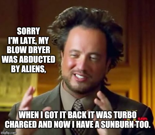 Ancient Aliens Meme | SORRY I'M LATE, MY BLOW DRYER WAS ABDUCTED BY ALIENS, WHEN I GOT IT BACK IT WAS TURBO CHARGED AND NOW I HAVE A SUNBURN TOO. | image tagged in memes,ancient aliens,fun,laugh,abduction | made w/ Imgflip meme maker