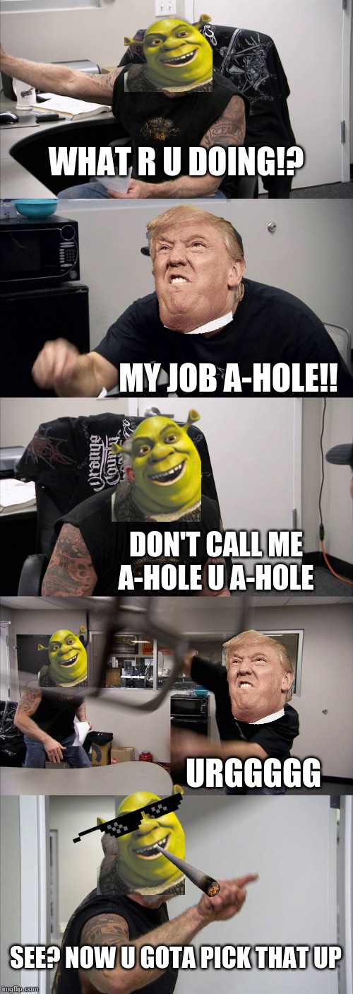 American Chopper Argument | WHAT R U DOING!? MY JOB A-HOLE!! DON'T CALL ME A-HOLE U A-HOLE; URGGGGG; SEE? NOW U GOTA PICK THAT UP | image tagged in memes,american chopper argument | made w/ Imgflip meme maker