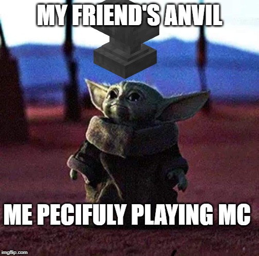 Baby Yoda | MY FRIEND'S ANVIL; ME PECIFULY PLAYING MC | image tagged in baby yoda | made w/ Imgflip meme maker