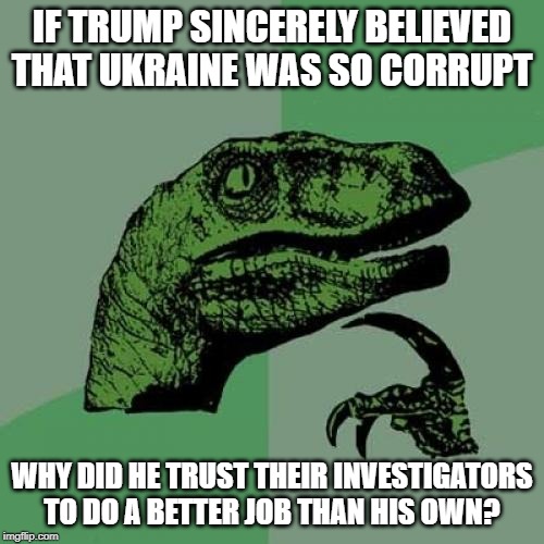 Philosoraptor | IF TRUMP SINCERELY BELIEVED THAT UKRAINE WAS SO CORRUPT; WHY DID HE TRUST THEIR INVESTIGATORS TO DO A BETTER JOB THAN HIS OWN? | image tagged in memes,philosoraptor | made w/ Imgflip meme maker