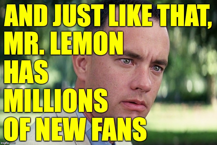 And Just Like That Meme | AND JUST LIKE THAT, MR. LEMON
HAS
MILLIONS
OF NEW FANS | image tagged in memes,and just like that | made w/ Imgflip meme maker