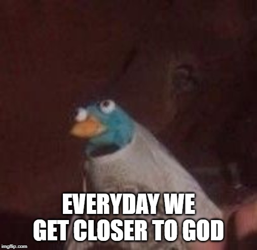 Everyday we stray further from God's light | EVERYDAY WE GET CLOSER TO GOD | image tagged in everyday we stray further from god's light | made w/ Imgflip meme maker