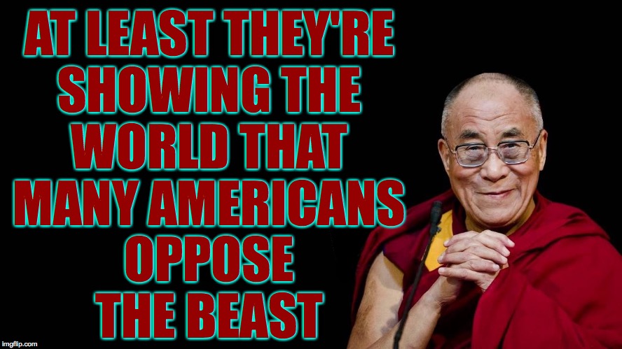 Dalai Lama | AT LEAST THEY'RE
SHOWING THE
WORLD THAT
MANY AMERICANS
OPPOSE
THE BEAST | image tagged in dalai lama | made w/ Imgflip meme maker
