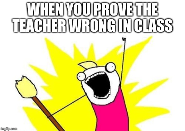 X All The Y Meme | WHEN YOU PROVE THE TEACHER WRONG IN CLASS | image tagged in memes,x all the y | made w/ Imgflip meme maker