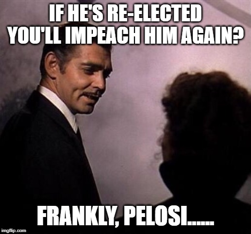Gone With the Wind | IF HE'S RE-ELECTED YOU'LL IMPEACH HIM AGAIN? FRANKLY, PELOSI...... | image tagged in gone with the wind | made w/ Imgflip meme maker