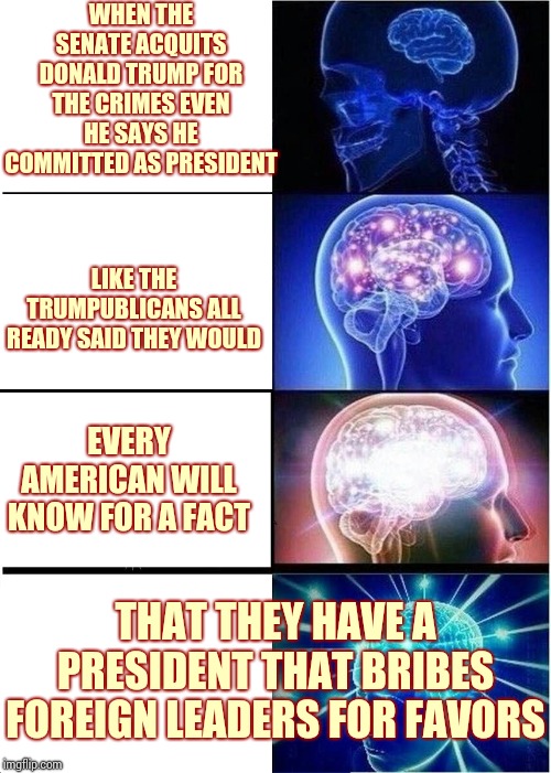 Dick Tater Trump | WHEN THE SENATE ACQUITS DONALD TRUMP FOR THE CRIMES EVEN HE SAYS HE COMMITTED AS PRESIDENT; LIKE THE TRUMPUBLICANS ALL READY SAID THEY WOULD; EVERY AMERICAN WILL KNOW FOR A FACT; THAT THEY HAVE A PRESIDENT THAT BRIBES FOREIGN LEADERS FOR FAVORS | image tagged in memes,expanding brain,impeach trump,lock him up,liar in chief,dick tater trump | made w/ Imgflip meme maker