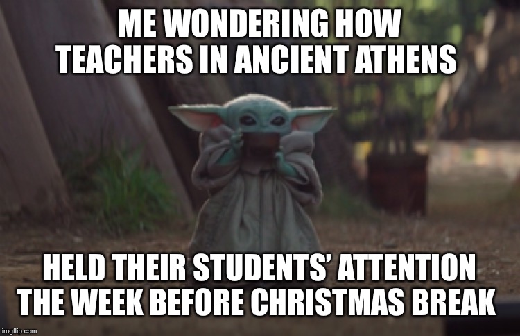 Baby Yoda sipping soup | ME WONDERING HOW TEACHERS IN ANCIENT ATHENS; HELD THEIR STUDENTS’ ATTENTION THE WEEK BEFORE CHRISTMAS BREAK | image tagged in baby yoda sipping soup | made w/ Imgflip meme maker
