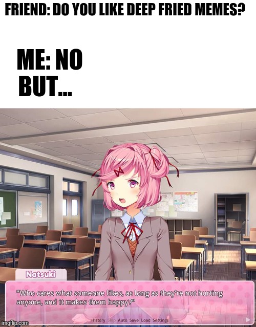 Memes are memes. And Natsuki's got good words of wisdom there. | FRIEND: DO YOU LIKE DEEP FRIED MEMES? ME: NO BUT... | image tagged in natsuki,words of wisdom,friends,memes | made w/ Imgflip meme maker