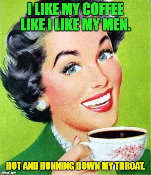 Oh, and fresh. Can't forget that! | I LIKE MY COFFEE LIKE I LIKE MY MEN. HOT AND RUNNING DOWN MY THROAT. | image tagged in coffee,nixieknox,memes | made w/ Imgflip meme maker