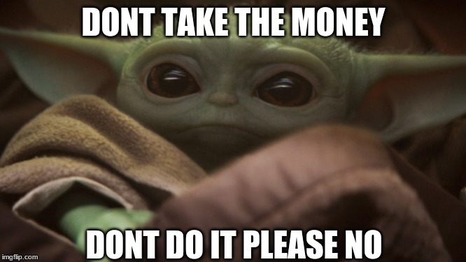 Don't Do It | DONT TAKE THE MONEY; DONT DO IT PLEASE NO | image tagged in baby yoda | made w/ Imgflip meme maker
