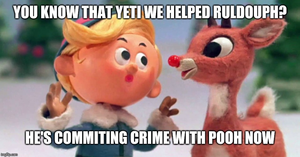 Ruldouph the Red Nose Reindeer | YOU KNOW THAT YETI WE HELPED RULDOUPH? HE'S COMMITING CRIME WITH POOH NOW | image tagged in ruldouph the red nose reindeer | made w/ Imgflip meme maker