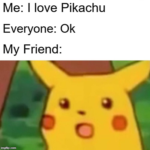 Surprised Pikachu | Me: I love Pikachu; Everyone: Ok; My Friend: | image tagged in memes,surprised pikachu | made w/ Imgflip meme maker