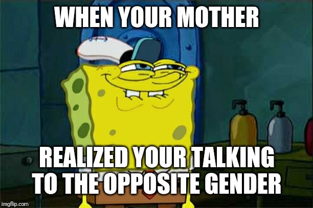 Don't You Squidward | WHEN YOUR MOTHER; REALIZED YOUR TALKING TO THE OPPOSITE GENDER | image tagged in memes,dont you squidward | made w/ Imgflip meme maker