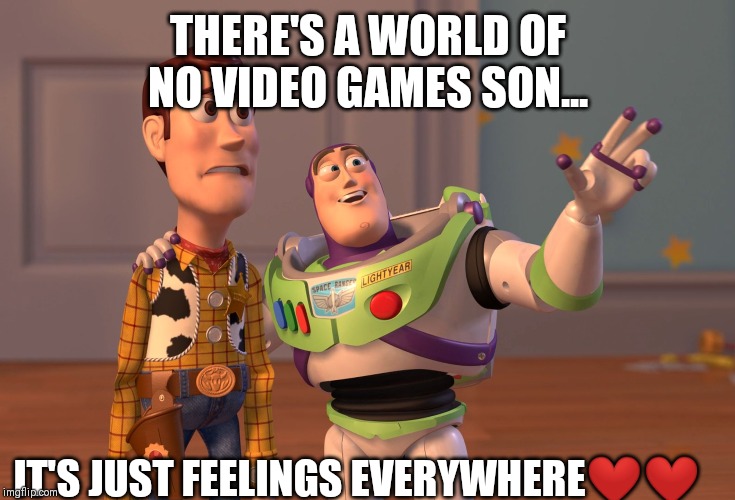X, X Everywhere | THERE'S A WORLD OF NO VIDEO GAMES SON... IT'S JUST FEELINGS EVERYWHERE❤❤ | image tagged in memes,x x everywhere | made w/ Imgflip meme maker