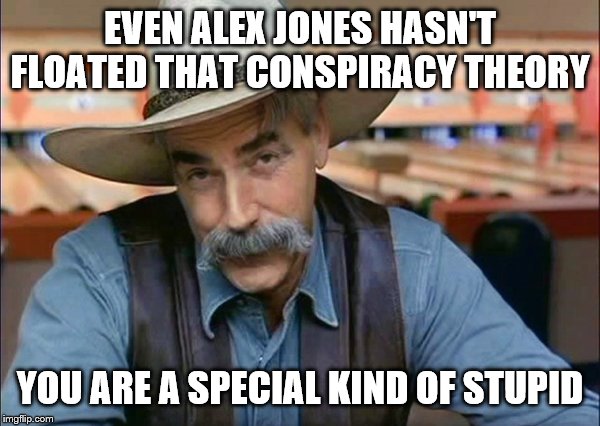 Sam Elliott special kind of stupid | EVEN ALEX JONES HASN'T FLOATED THAT CONSPIRACY THEORY YOU ARE A SPECIAL KIND OF STUPID | image tagged in sam elliott special kind of stupid | made w/ Imgflip meme maker