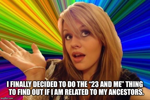 Dumb Blonde | I FINALLY DECIDED TO DO THE “23 AND ME” THING     TO FIND OUT IF I AM RELATED TO MY ANCESTORS. | image tagged in memes,dumb blonde | made w/ Imgflip meme maker