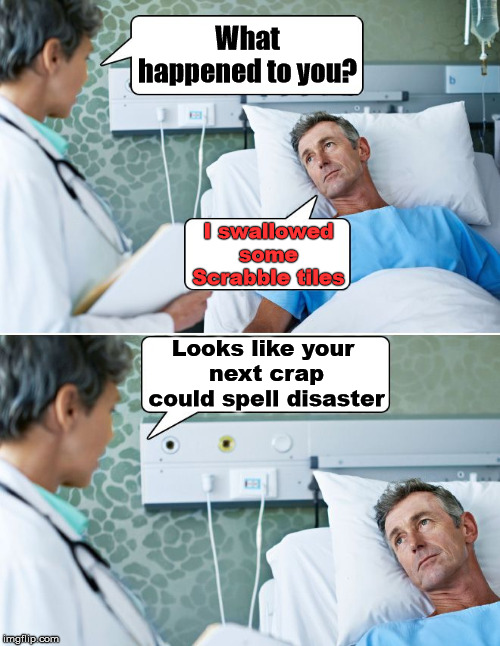 Scrabbling for a meme |  What happened to you? I swallowed some Scrabble tiles; Looks like your 
next crap could spell disaster | image tagged in patient,scrabble,doctor and patient | made w/ Imgflip meme maker