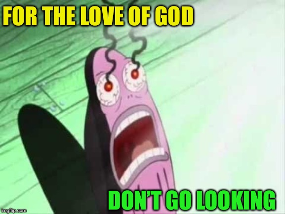 My Eyes | FOR THE LOVE OF GOD DON’T GO LOOKING | image tagged in my eyes | made w/ Imgflip meme maker