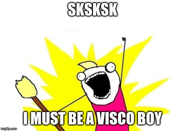 X All The Y Meme | SKSKSK; I MUST BE A VISCO BOY | image tagged in memes,x all the y | made w/ Imgflip meme maker