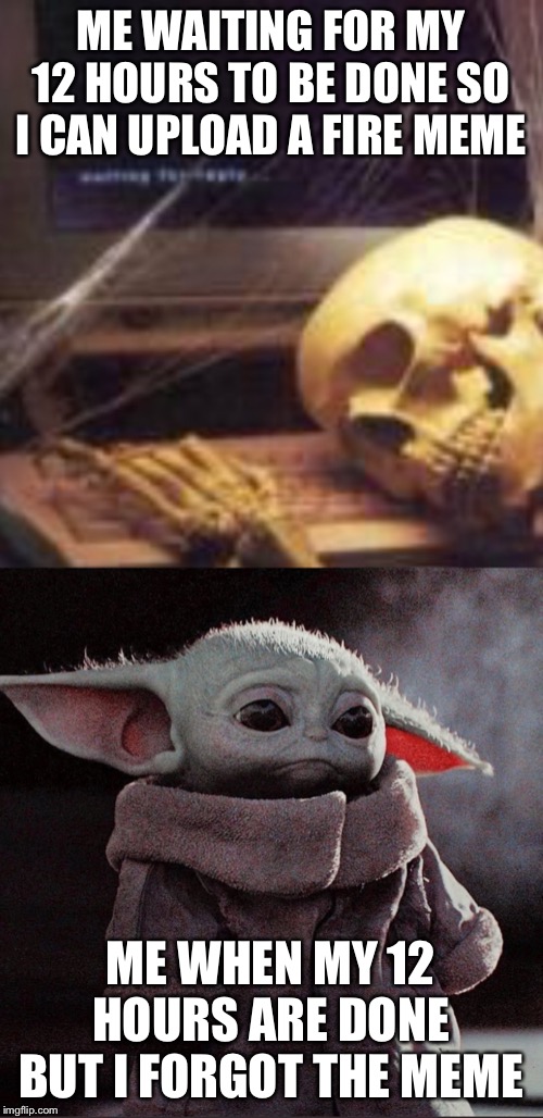 It's happened to you too | ME WAITING FOR MY 12 HOURS TO BE DONE SO I CAN UPLOAD A FIRE MEME; ME WHEN MY 12 HOURS ARE DONE BUT I FORGOT THE MEME | image tagged in sad baby yoda,waiting skeleton,memes | made w/ Imgflip meme maker
