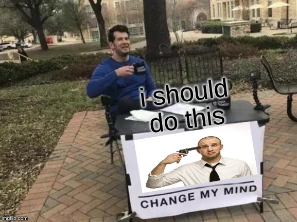 Change My Mind Meme | i should do this | image tagged in memes,change my mind | made w/ Imgflip meme maker