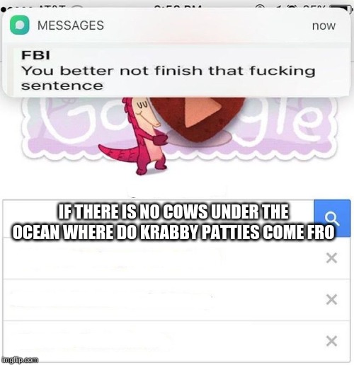 FBI you better not finish | IF THERE IS NO COWS UNDER THE OCEAN WHERE DO KRABBY PATTIES COME FRO | image tagged in fbi you better not finish | made w/ Imgflip meme maker