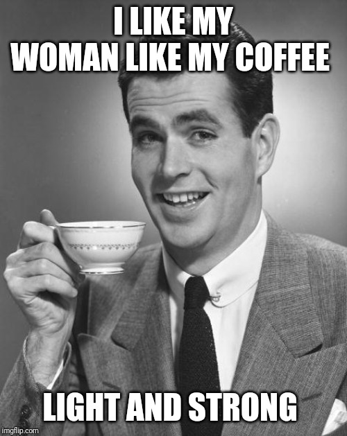 Man drinking coffee | I LIKE MY WOMAN LIKE MY COFFEE; LIGHT AND STRONG | image tagged in man drinking coffee | made w/ Imgflip meme maker