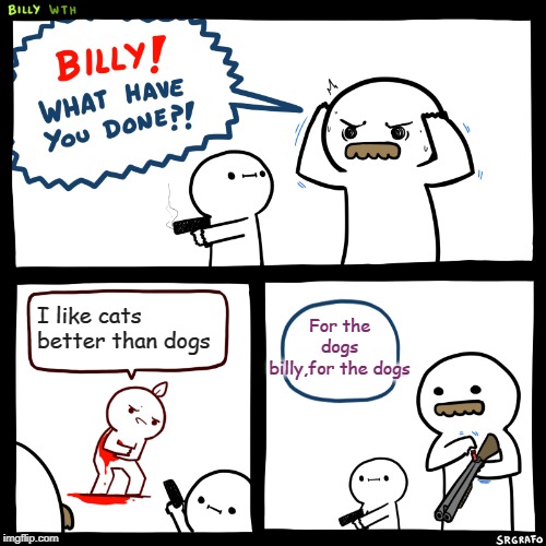 Billy, What Have You Done | For the dogs billy,for the dogs; I like cats better than dogs | image tagged in billy what have you done | made w/ Imgflip meme maker