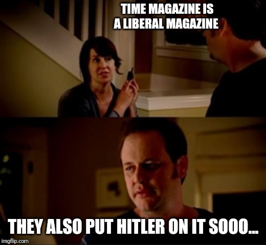 Jake from state farm | TIME MAGAZINE IS A LIBERAL MAGAZINE; THEY ALSO PUT HITLER ON IT SOOO... | image tagged in jake from state farm | made w/ Imgflip meme maker