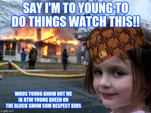 diaster girl | SAY I'M TO YOUNG TO DO THINGS WATCH THIS!! WHOS YOUNG KNOW NOT ME IK BTW YOUNG QUEEN ON THE BLOCK SHOW SUM RESPECT KIDS | image tagged in diaster girl | made w/ Imgflip meme maker