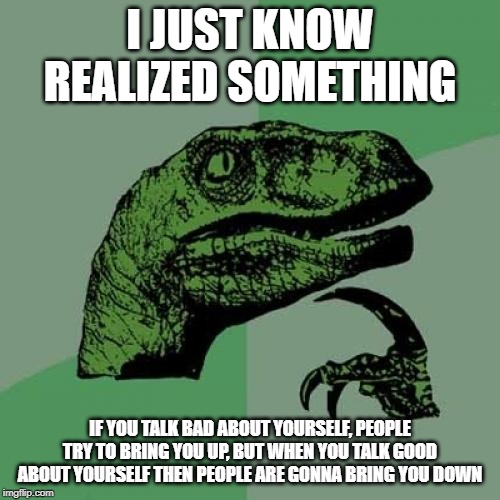 Philosoraptor Meme | I JUST KNOW REALIZED SOMETHING; IF YOU TALK BAD ABOUT YOURSELF, PEOPLE TRY TO BRING YOU UP, BUT WHEN YOU TALK GOOD ABOUT YOURSELF THEN PEOPLE ARE GONNA BRING YOU DOWN | image tagged in memes,philosoraptor | made w/ Imgflip meme maker