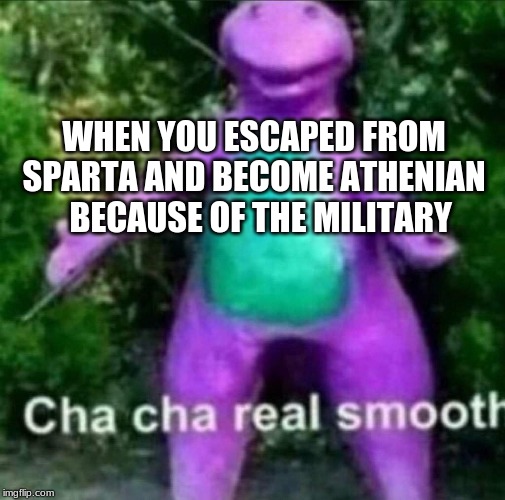 Cha Cha Real Smooth | WHEN YOU ESCAPED FROM SPARTA AND BECOME ATHENIAN   BECAUSE OF THE MILITARY | image tagged in cha cha real smooth | made w/ Imgflip meme maker