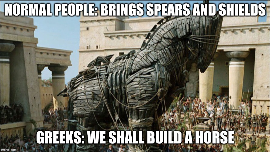 Trojan Horse | NORMAL PEOPLE: BRINGS SPEARS AND SHIELDS; GREEKS: WE SHALL BUILD A HORSE | image tagged in trojan horse | made w/ Imgflip meme maker