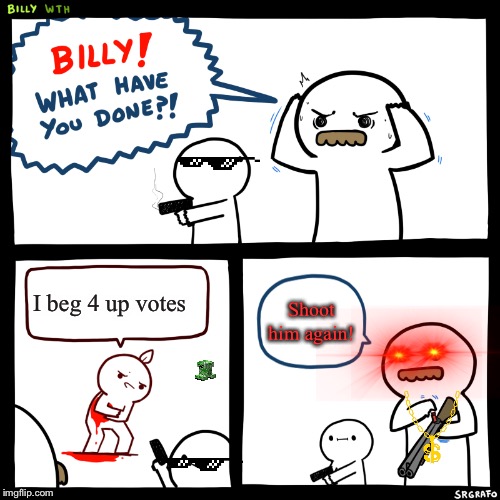 Billy, What Have You Done | I beg 4 up votes; Shoot him again! | image tagged in billy what have you done | made w/ Imgflip meme maker