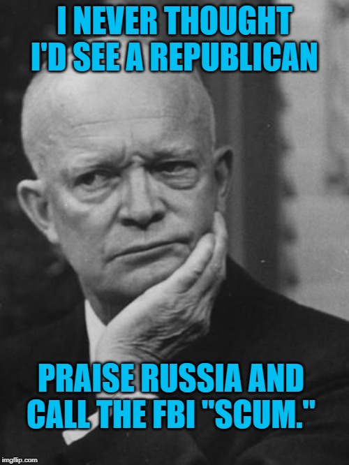 Confused Eisenhower | I NEVER THOUGHT I'D SEE A REPUBLICAN; PRAISE RUSSIA AND CALL THE FBI "SCUM." | image tagged in confused eisenhower | made w/ Imgflip meme maker