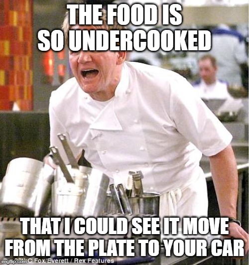 Chef Gordon Ramsay | THE FOOD IS SO UNDERCOOKED; THAT I COULD SEE IT MOVE FROM THE PLATE TO YOUR CAR | image tagged in memes,chef gordon ramsay | made w/ Imgflip meme maker