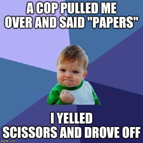 papers scissors | A COP PULLED ME OVER AND SAID "PAPERS"; I YELLED SCISSORS AND DROVE OFF | image tagged in memes,success kid | made w/ Imgflip meme maker