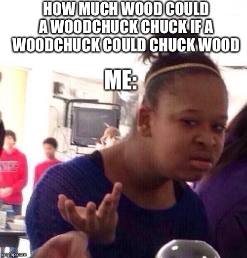 Black Girl Wat | HOW MUCH WOOD COULD A WOODCHUCK CHUCK IF A WOODCHUCK COULD CHUCK WOOD; ME: | image tagged in memes,black girl wat | made w/ Imgflip meme maker