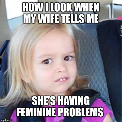 Confused Little Girl |  HOW I LOOK WHEN MY WIFE TELLS ME; SHE’S HAVING FEMININE PROBLEMS | image tagged in confused little girl,funny memes,meme,dank memes,husband wife,lol so funny | made w/ Imgflip meme maker
