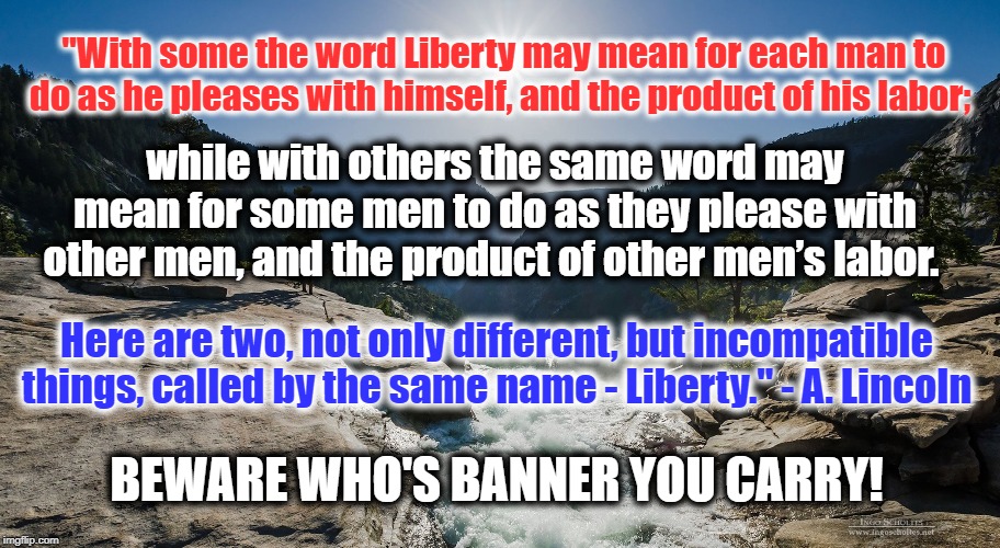 Earned vs. Unearned Income | "With some the word Liberty may mean for each man to do as he pleases with himself, and the product of his labor;; while with others the same word may mean for some men to do as they please with other men, and the product of other men’s labor. Here are two, not only different, but incompatible things, called by the same name - Liberty." - A. Lincoln; BEWARE WHO'S BANNER YOU CARRY! | image tagged in yosemite waterfall,rent,unearned income,slavery,wages | made w/ Imgflip meme maker