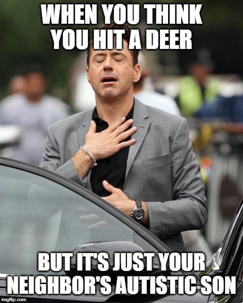 Relief | WHEN YOU THINK YOU HIT A DEER; BUT IT'S JUST YOUR NEIGHBOR'S AUTISTIC SON | image tagged in relief | made w/ Imgflip meme maker