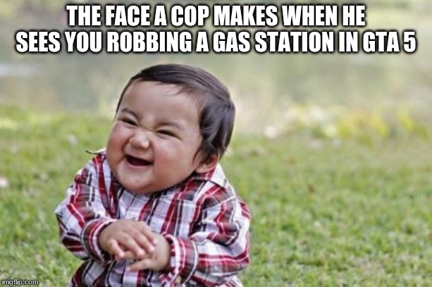 Evil Toddler | THE FACE A COP MAKES WHEN HE SEES YOU ROBBING A GAS STATION IN GTA 5 | image tagged in memes,evil toddler | made w/ Imgflip meme maker