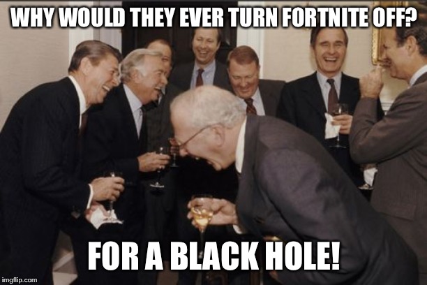 Laughing Men In Suits Meme | WHY WOULD THEY EVER TURN FORTNITE OFF? FOR A BLACK HOLE! | image tagged in memes,laughing men in suits | made w/ Imgflip meme maker