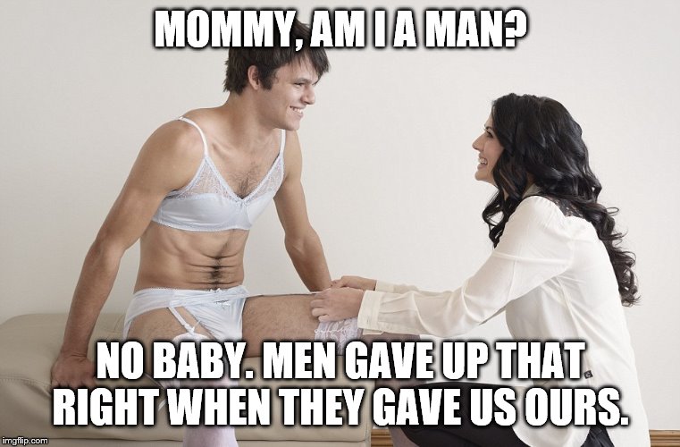 Male Feminist | MOMMY, AM I A MAN? NO BABY. MEN GAVE UP THAT RIGHT WHEN THEY GAVE US OURS. | image tagged in male feminist | made w/ Imgflip meme maker