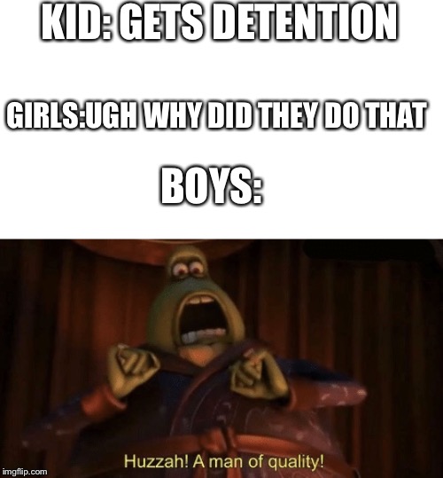 A man of quality | KID: GETS DETENTION; GIRLS:UGH WHY DID THEY DO THAT; BOYS: | image tagged in a man of quality | made w/ Imgflip meme maker