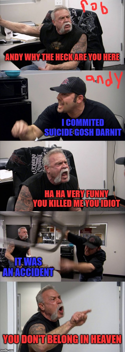 American Chopper Argument | ANDY WHY THE HECK ARE YOU HERE; I COMMITED SUICIDE GOSH DARNIT; HA HA VERY FUNNY YOU KILLED ME YOU IDIOT; IT WAS AN ACCIDENT; YOU DON'T BELONG IN HEAVEN | image tagged in memes,american chopper argument | made w/ Imgflip meme maker