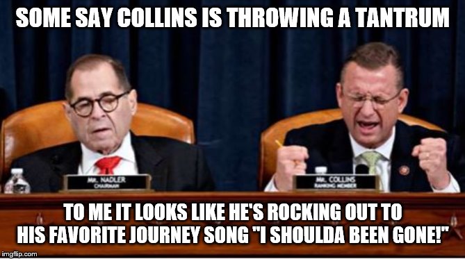 Rep Collins | SOME SAY COLLINS IS THROWING A TANTRUM; TO ME IT LOOKS LIKE HE'S ROCKING OUT TO HIS FAVORITE JOURNEY SONG "I SHOULDA BEEN GONE!" | image tagged in rep collins | made w/ Imgflip meme maker